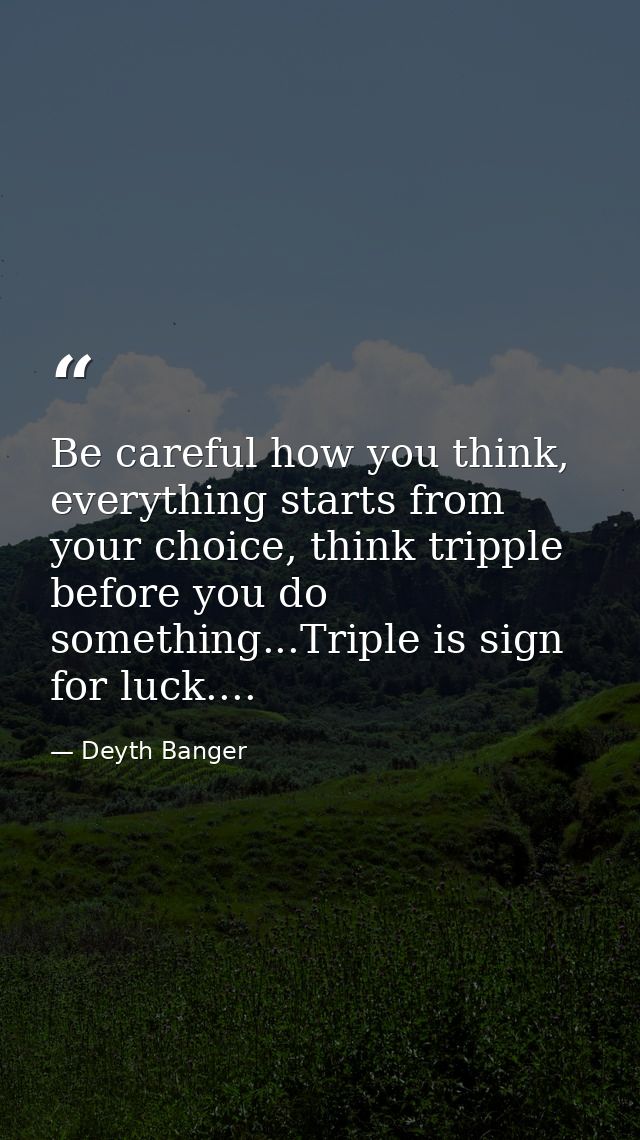 Be careful how you think, everything starts from your choice, think tripple before you do something...Triple is sign for — Deyth Banger