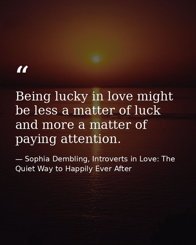 Being lucky in love might be less a matter of luck and more a matter of paying attention. — Sophia Dembling, Introverts in Love: The Quiet Way to Happily Ever After