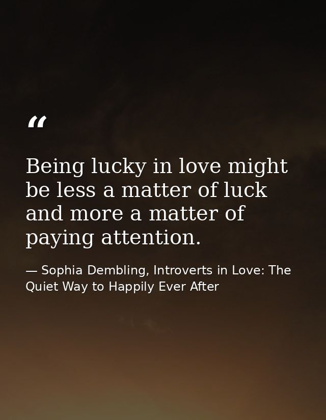 Being lucky in love might be less a matter of luck and more a matter of paying attention. — Sophia Dembling, Introverts in Love: The Quiet Way to Happily Ever After