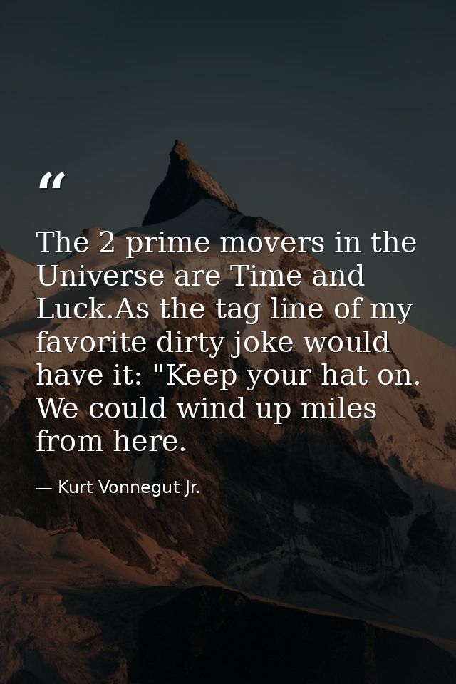 The 2 prime movers in the Universe are Time and Luck.As the tag line of my favorite dirty joke would have it: "Keep your — Kurt Vonnegut Jr.