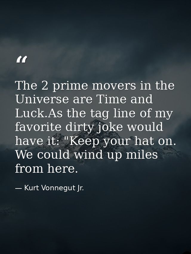 The 2 prime movers in the Universe are Time and Luck.As the tag line of my favorite dirty joke would have it: "Keep your — Kurt Vonnegut Jr.