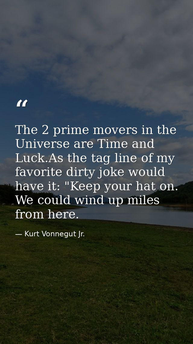 The 2 prime movers in the Universe are Time and Luck.As the tag line of my favorite dirty joke would have it: "Keep your — Kurt Vonnegut Jr.