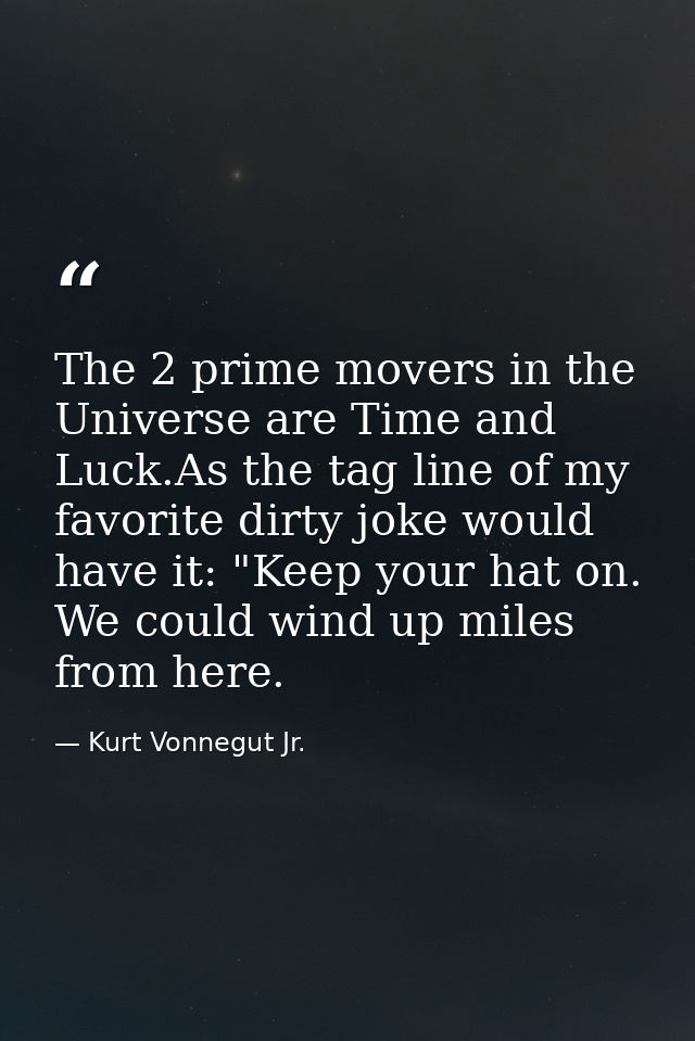 The 2 prime movers in the Universe are Time and Luck.As the tag line of my favorite dirty joke would have it: "Keep your — Kurt Vonnegut Jr.