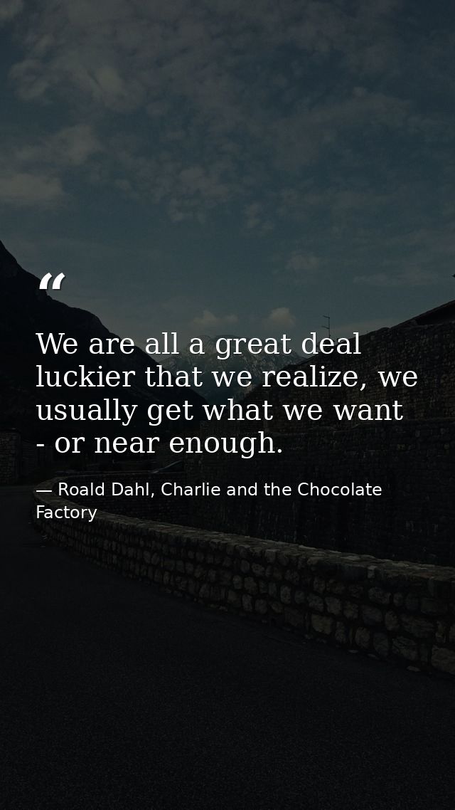 We are all a great deal luckier that we realize, we usually get what we want - or near enough. — Roald Dahl, Charlie and the Chocolate Factory