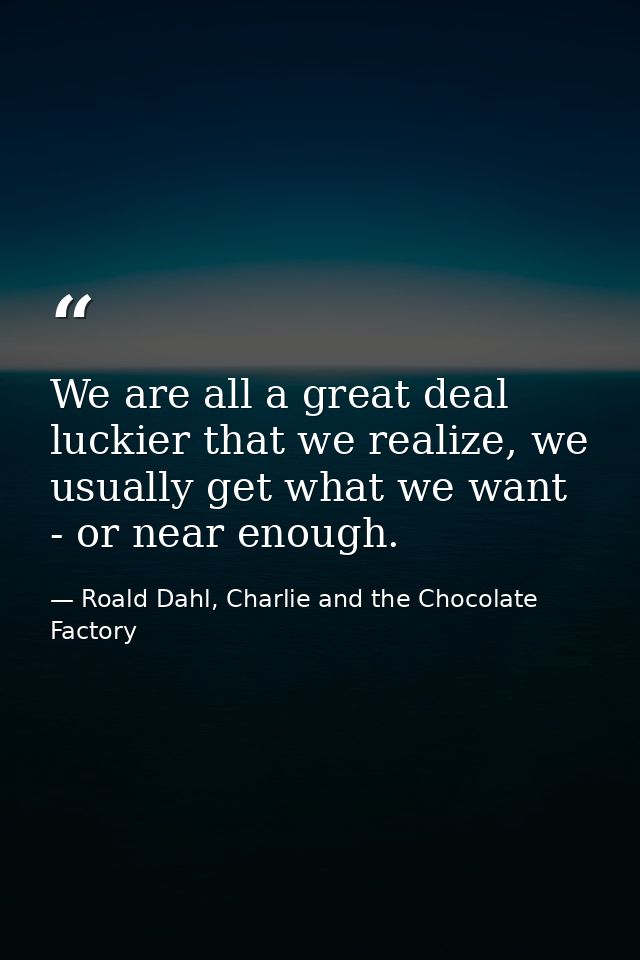 We are all a great deal luckier that we realize, we usually get what we want - or near enough. — Roald Dahl, Charlie and the Chocolate Factory