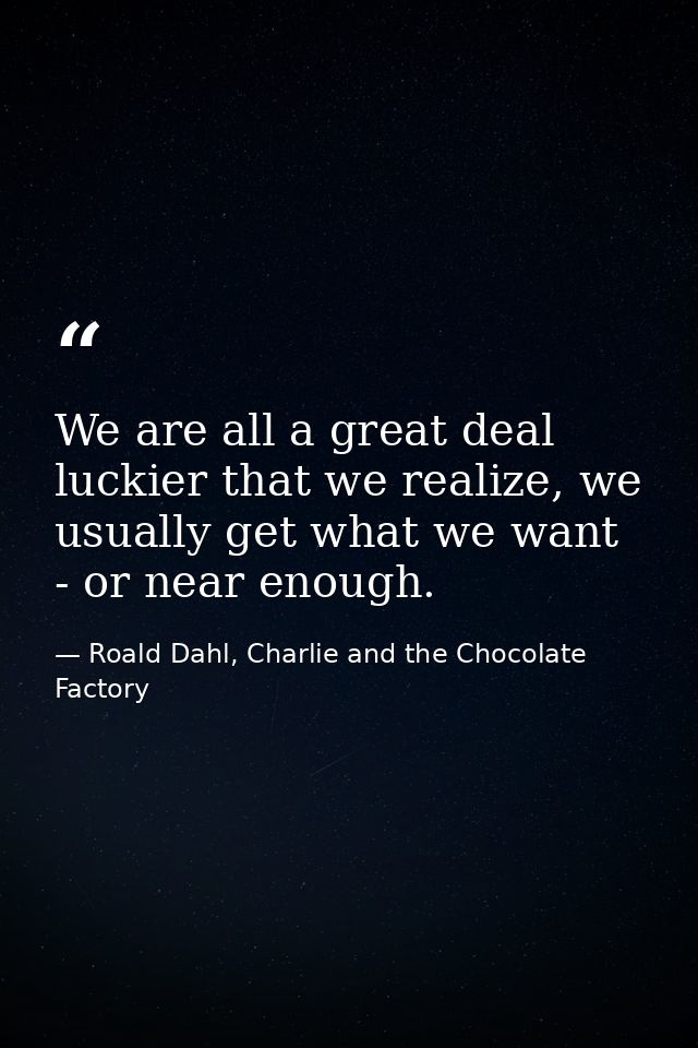 We are all a great deal luckier that we realize, we usually get what we want - or near enough. — Roald Dahl, Charlie and the Chocolate Factory
