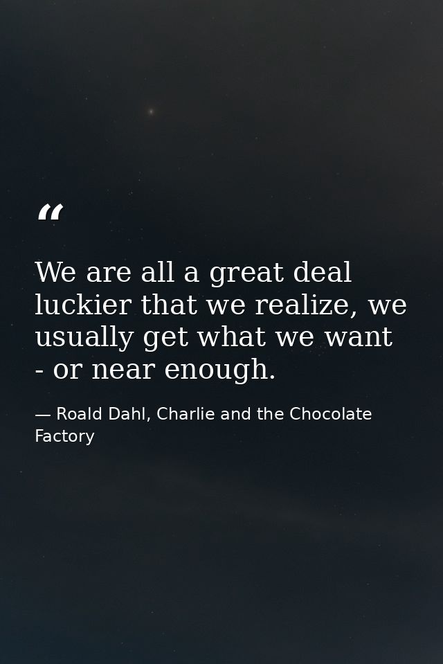 We are all a great deal luckier that we realize, we usually get what we want - or near enough. — Roald Dahl, Charlie and the Chocolate Factory