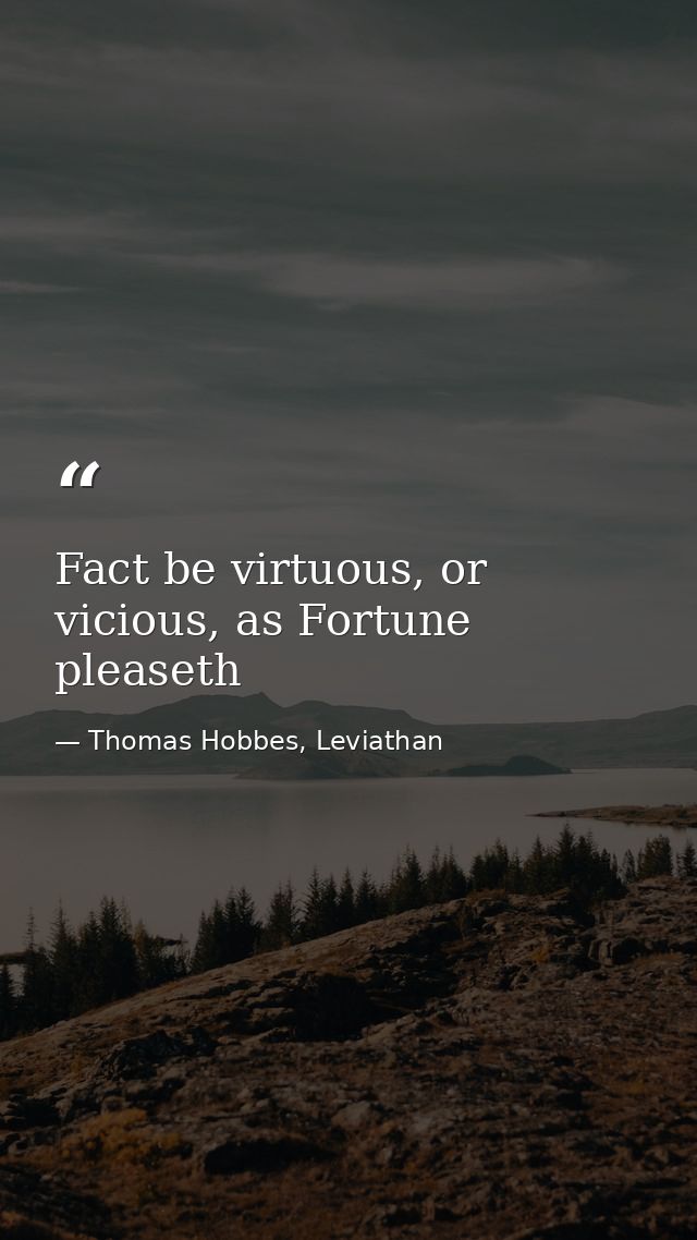 Fact be virtuous, or vicious, as Fortune pleaseth — Thomas Hobbes, Leviathan