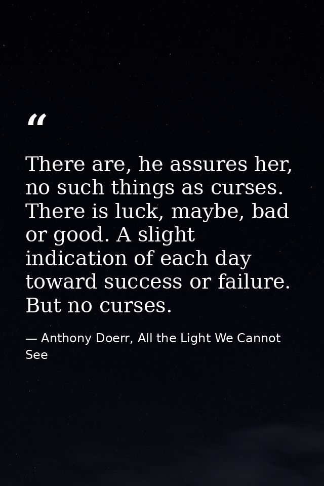 There are, he assures her, no such things as curses. There is luck, maybe, bad or good. A slight indication of each day  — Anthony Doerr, All the Light We Cannot See