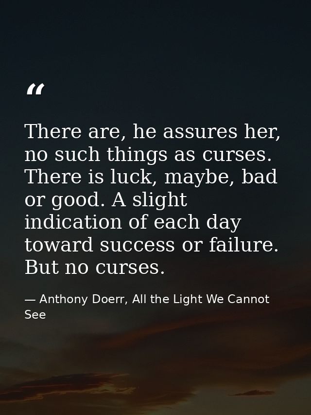 There are, he assures her, no such things as curses. There is luck, maybe, bad or good. A slight indication of each day  — Anthony Doerr, All the Light We Cannot See