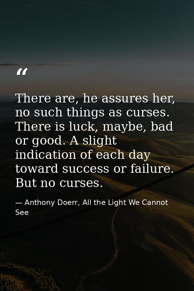There are, he assures her, no such things as curses. There is luck, maybe, bad or good. A slight indication of each day  — Anthony Doerr, All the Light We Cannot See