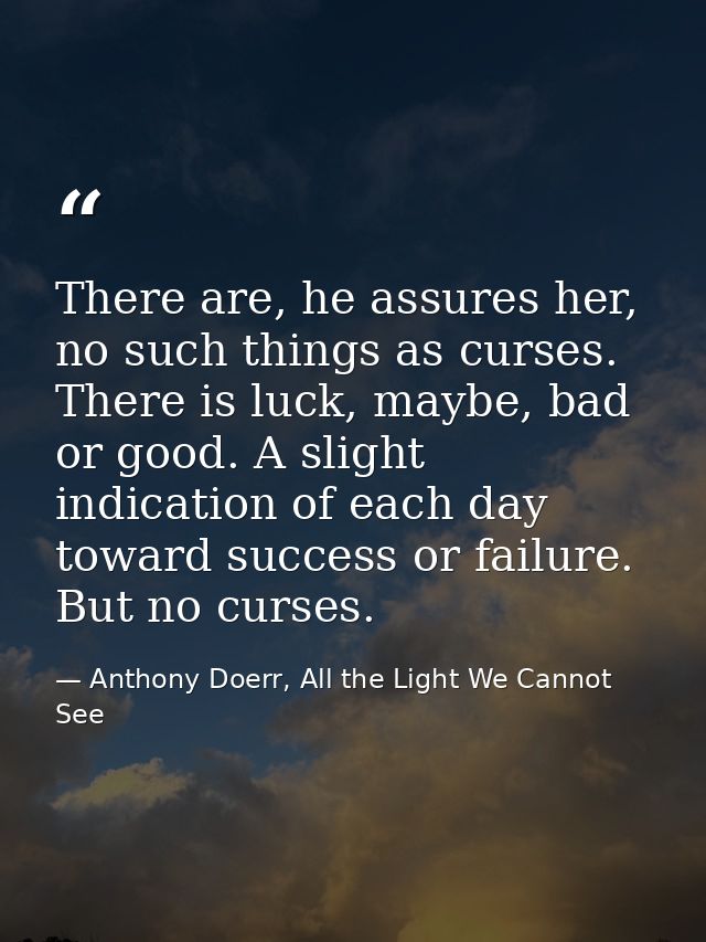 There are, he assures her, no such things as curses. There is luck, maybe, bad or good. A slight indication of each day  — Anthony Doerr, All the Light We Cannot See