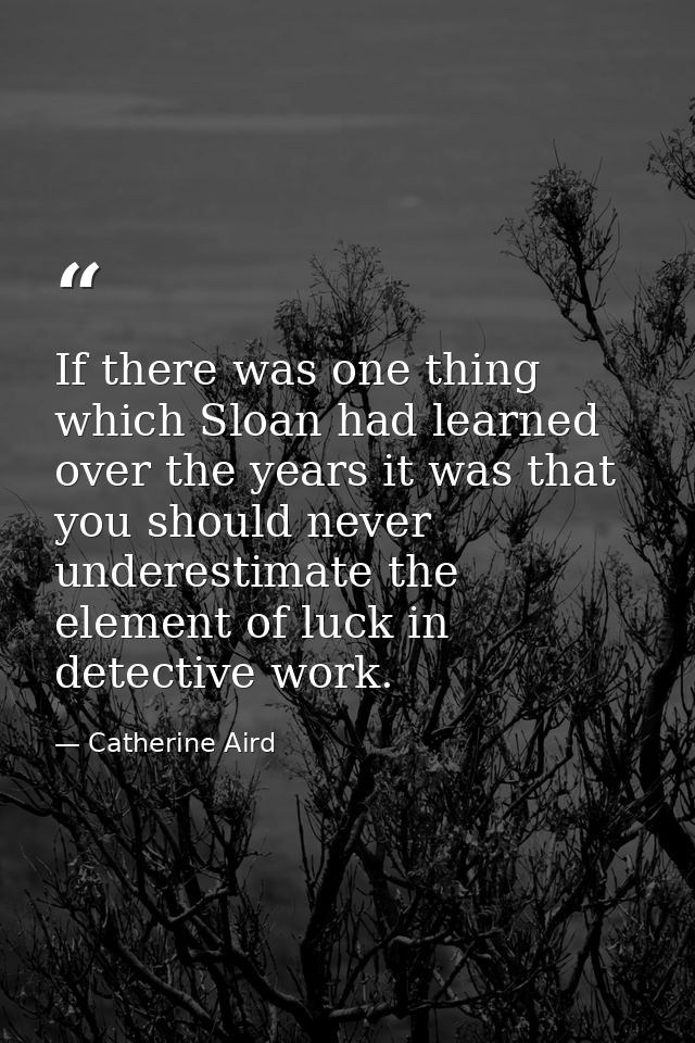 If there was one thing which Sloan had learned over the years it was that you should never underestimate the element of  — Catherine Aird