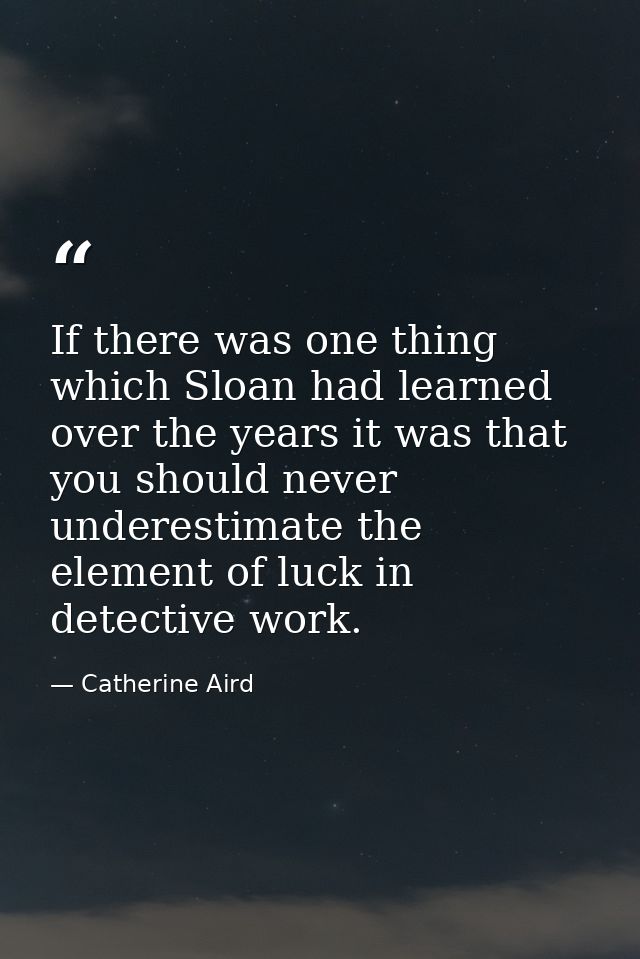 If there was one thing which Sloan had learned over the years it was that you should never underestimate the element of  — Catherine Aird