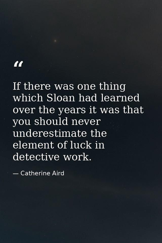 If there was one thing which Sloan had learned over the years it was that you should never underestimate the element of  — Catherine Aird