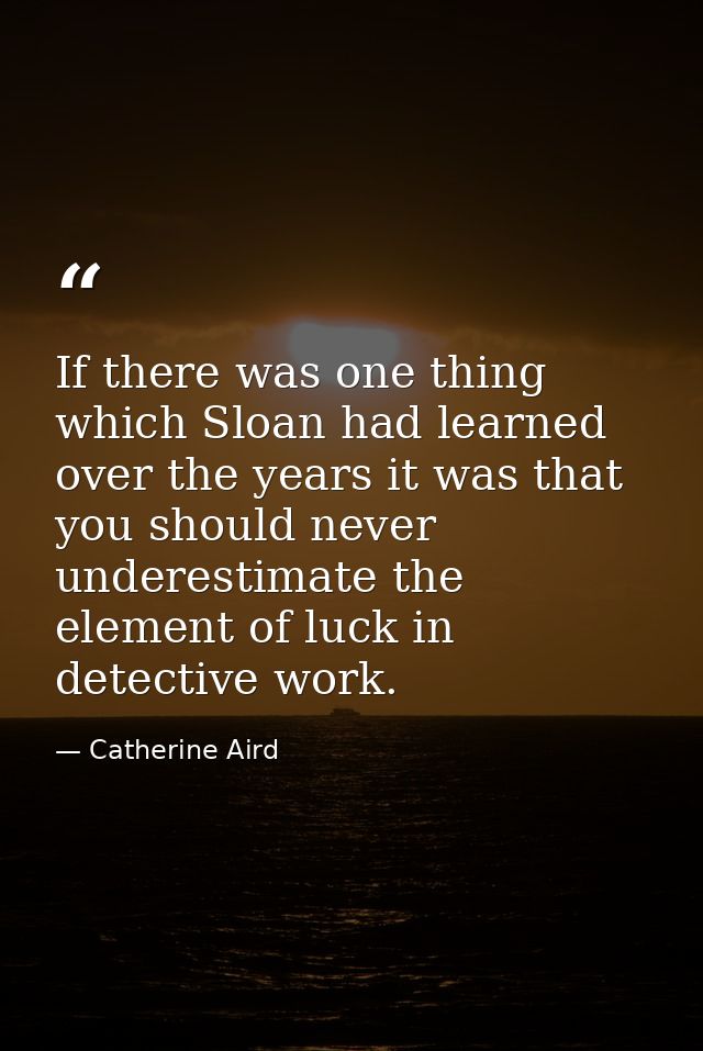 If there was one thing which Sloan had learned over the years it was that you should never underestimate the element of  — Catherine Aird