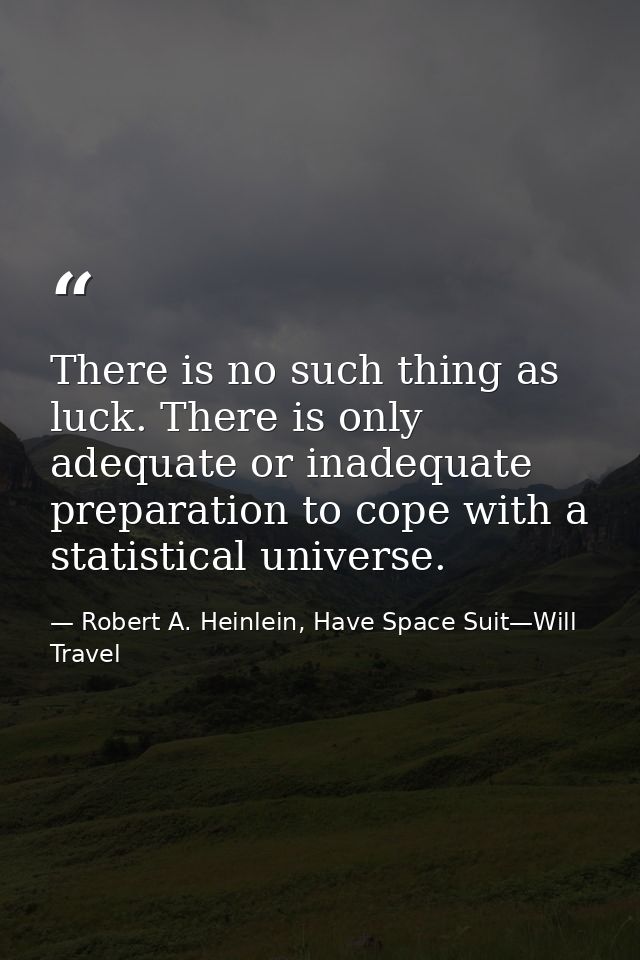 There is no such thing as luck. There is only adequate or inadequate preparation to cope with a statistical universe. — Robert A. Heinlein, Have Space Suit—Will Travel