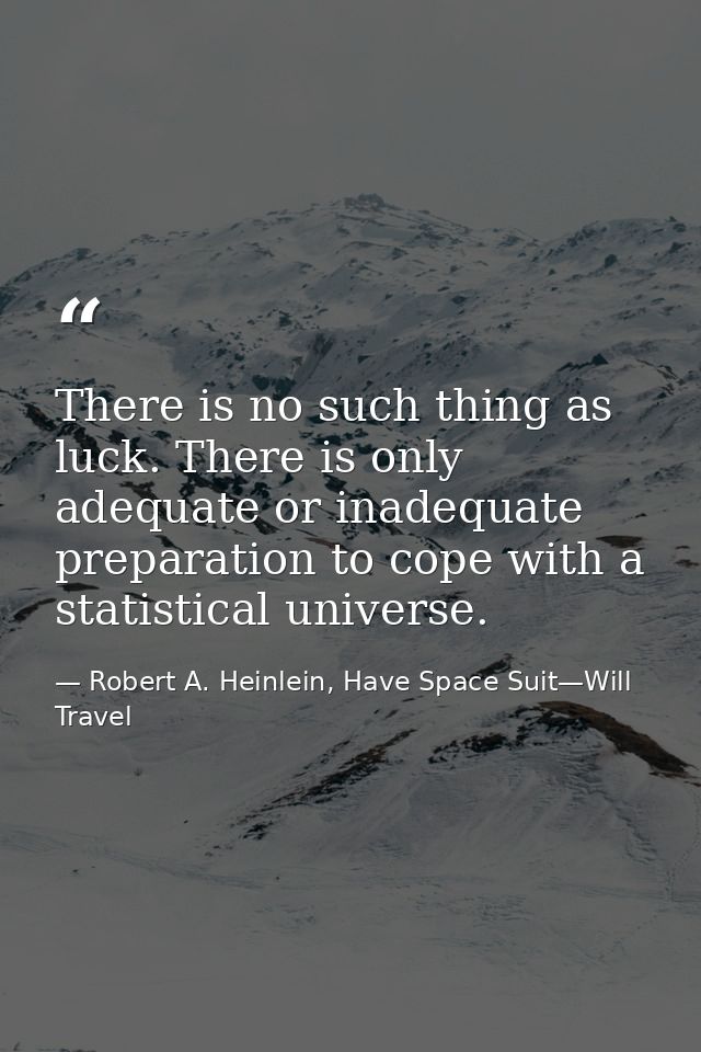 There is no such thing as luck. There is only adequate or inadequate preparation to cope with a statistical universe. — Robert A. Heinlein, Have Space Suit—Will Travel