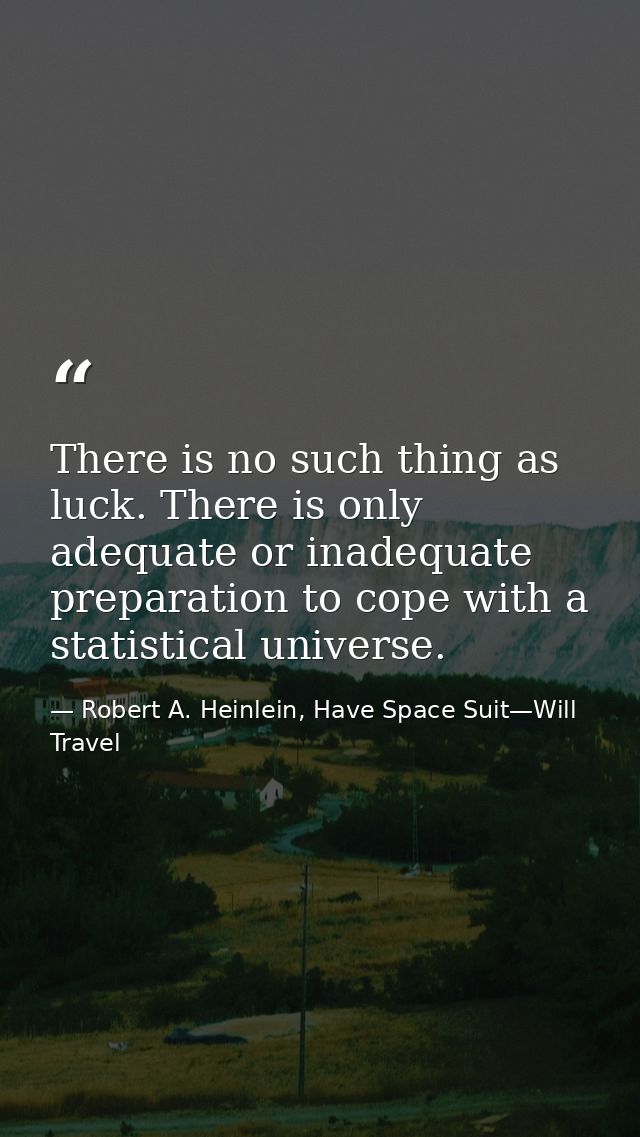 There is no such thing as luck. There is only adequate or inadequate preparation to cope with a statistical universe. — Robert A. Heinlein, Have Space Suit—Will Travel