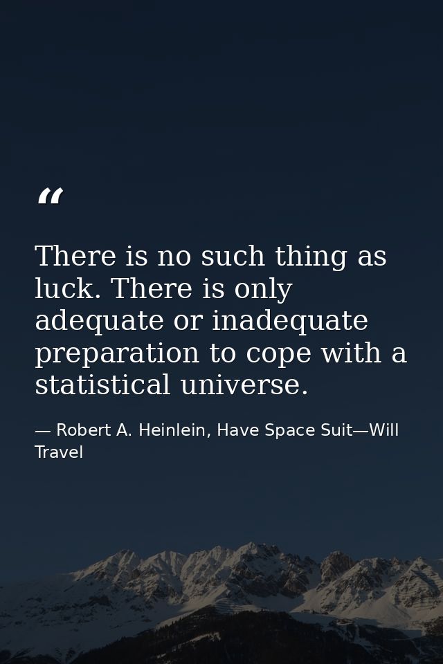There is no such thing as luck. There is only adequate or inadequate preparation to cope with a statistical universe. — Robert A. Heinlein, Have Space Suit—Will Travel