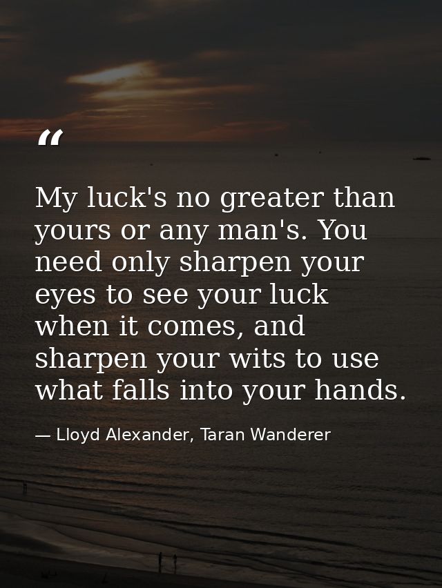 My luck's no greater than yours or any man's. You need only sharpen your eyes to see your luck when it comes, and sharpe — Lloyd Alexander, Taran Wanderer