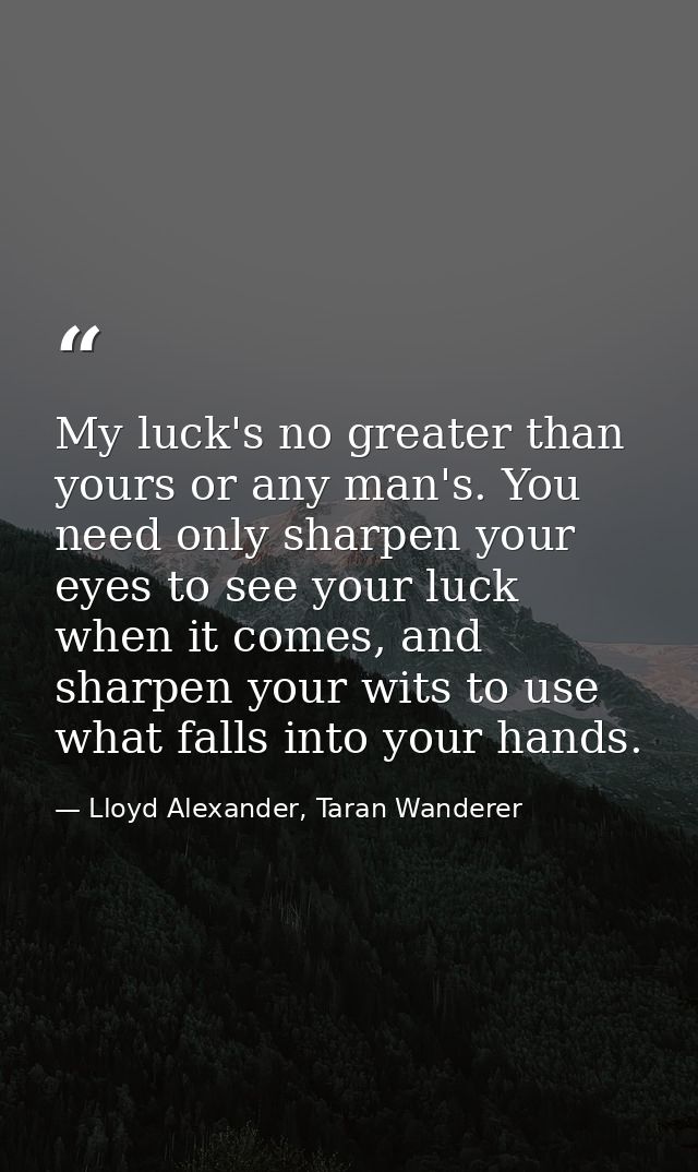 My luck's no greater than yours or any man's. You need only sharpen your eyes to see your luck when it comes, and sharpe — Lloyd Alexander, Taran Wanderer