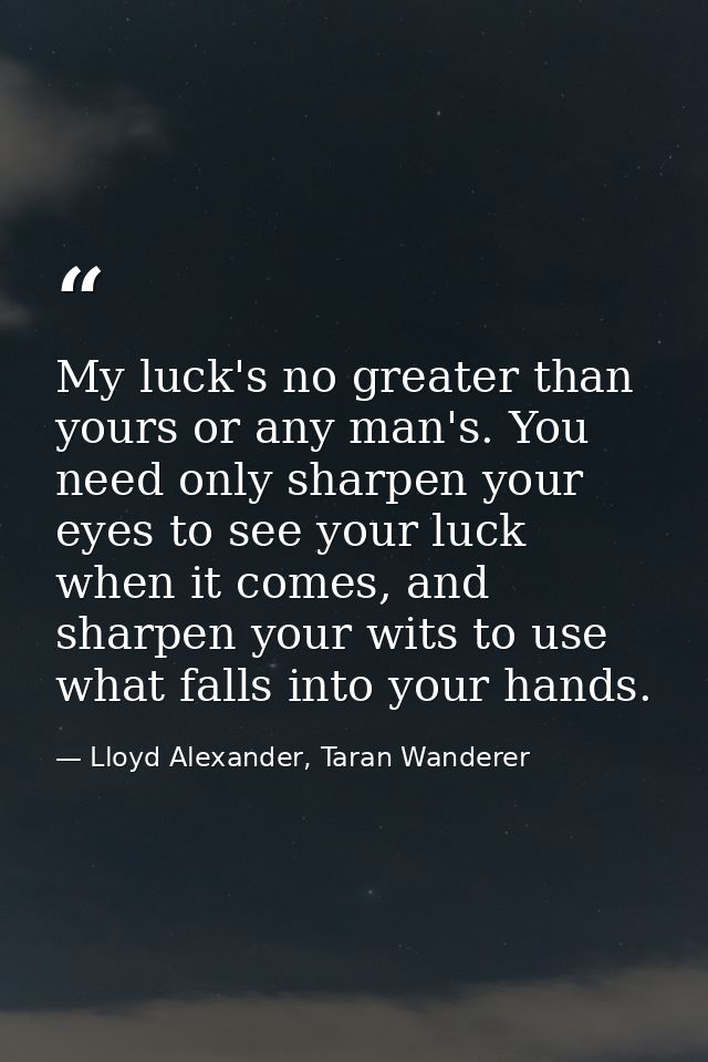 My luck's no greater than yours or any man's. You need only sharpen your eyes to see your luck when it comes, and sharpe — Lloyd Alexander, Taran Wanderer