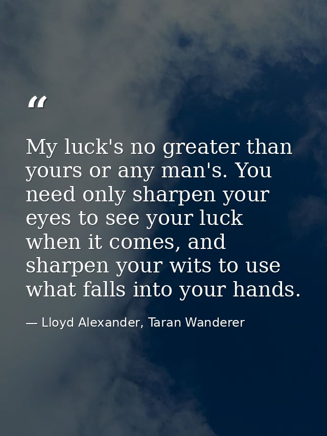 My luck's no greater than yours or any man's. You need only sharpen your eyes to see your luck when it comes, and sharpe — Lloyd Alexander, Taran Wanderer