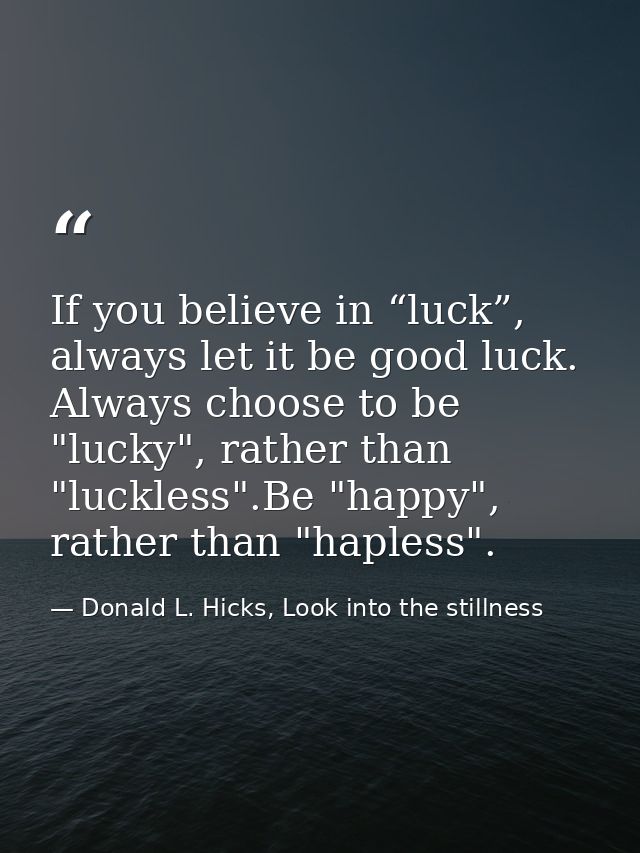 If you believe in “luck”, always let it be good luck. Always choose to be "lucky", rather than "luckless".Be "happy", ra — Donald L. Hicks, Look into the stillness