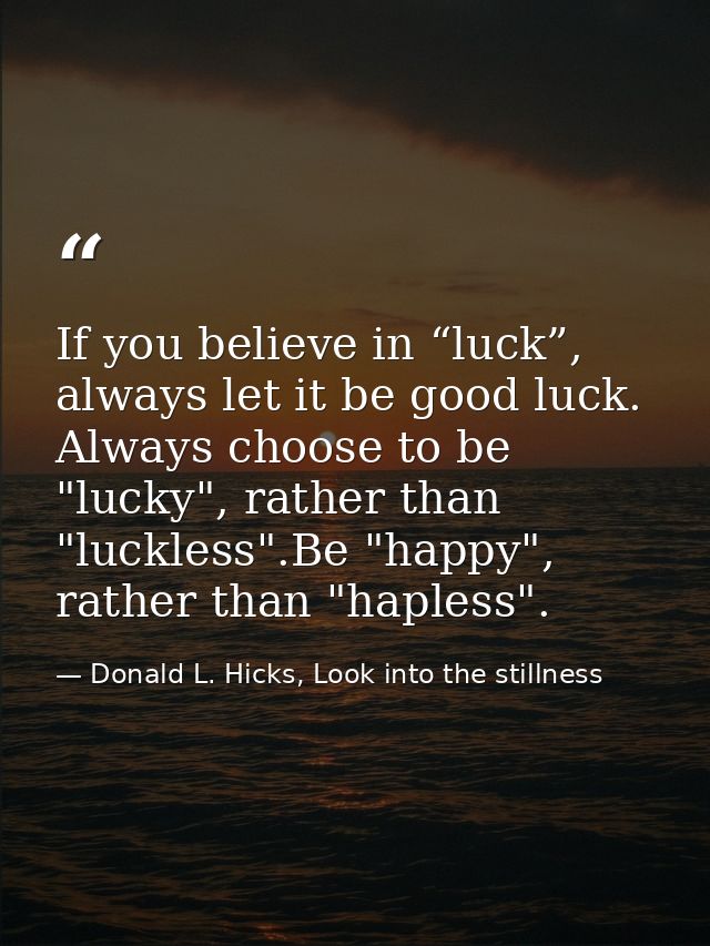 If you believe in “luck”, always let it be good luck. Always choose to be "lucky", rather than "luckless".Be "happy", ra — Donald L. Hicks, Look into the stillness