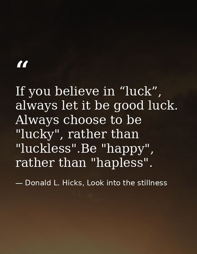 If you believe in “luck”, always let it be good luck. Always choose to be "lucky", rather than "luckless".Be "happy", ra — Donald L. Hicks, Look into the stillness