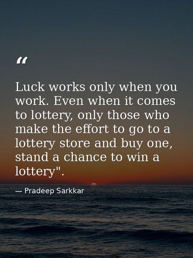 Luck works only when you work. Even when it comes to lottery, only those who make the effort to go to a lottery store an — Pradeep Sarkkar