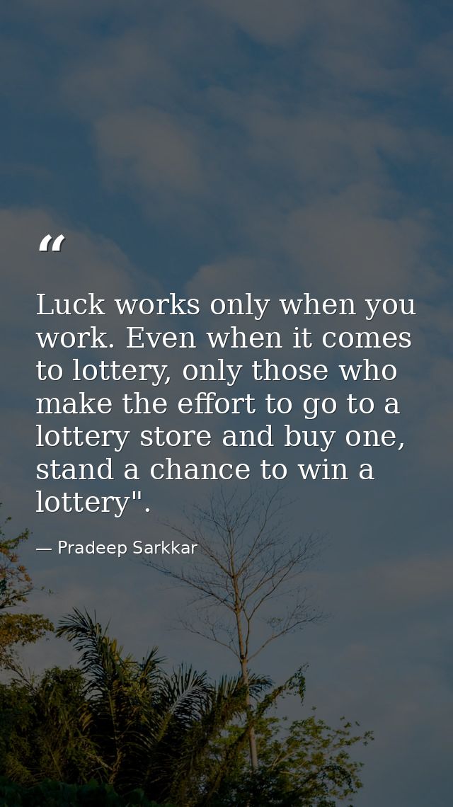 Luck works only when you work. Even when it comes to lottery, only those who make the effort to go to a lottery store an — Pradeep Sarkkar