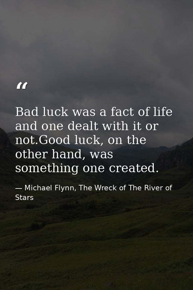 Bad luck was a fact of life and one dealt with it or not.Good luck, on the other hand, was something one created. — Michael Flynn, The Wreck of The River of Stars