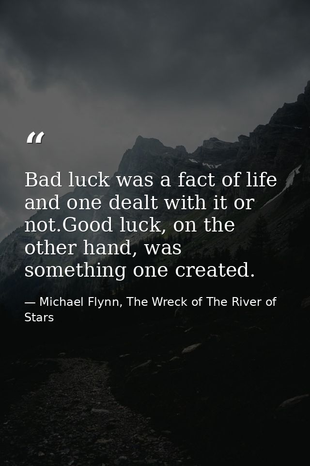 Bad luck was a fact of life and one dealt with it or not.Good luck, on the other hand, was something one created. — Michael Flynn, The Wreck of The River of Stars