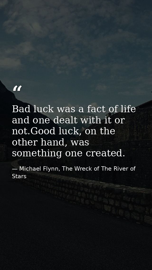 Bad luck was a fact of life and one dealt with it or not.Good luck, on the other hand, was something one created. — Michael Flynn, The Wreck of The River of Stars