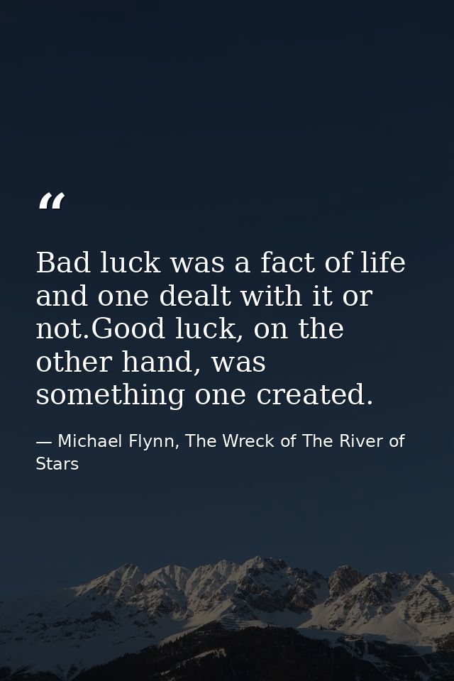 Bad luck was a fact of life and one dealt with it or not.Good luck, on the other hand, was something one created. — Michael Flynn, The Wreck of The River of Stars