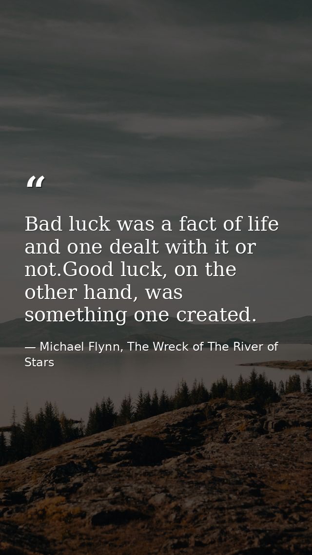 Bad luck was a fact of life and one dealt with it or not.Good luck, on the other hand, was something one created. — Michael Flynn, The Wreck of The River of Stars