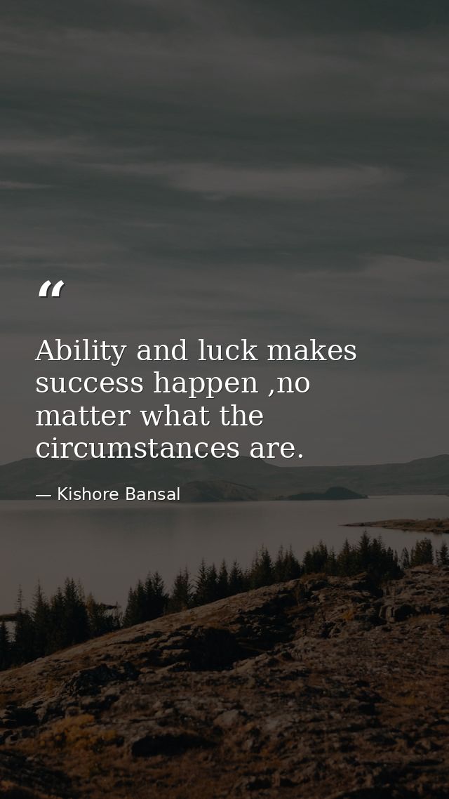 Ability and luck makes success happen ,no matter what the circumstances are. — Kishore Bansal