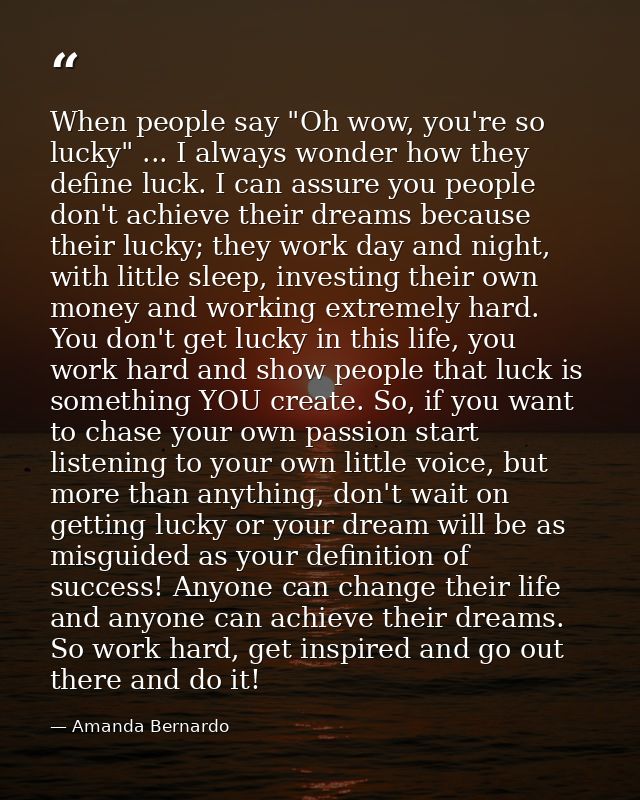 When people say "Oh wow, you're so lucky" ... I always wonder how they define luck. I can assure you people don't achiev — Amanda Bernardo