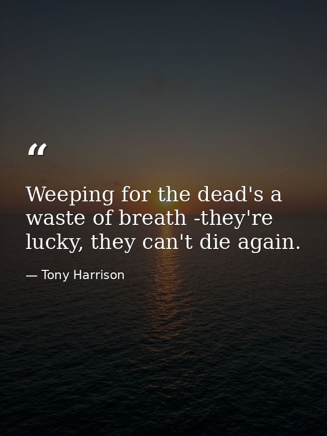 Weeping for the dead's a waste of breath -they're lucky, they can't die again. — Tony Harrison