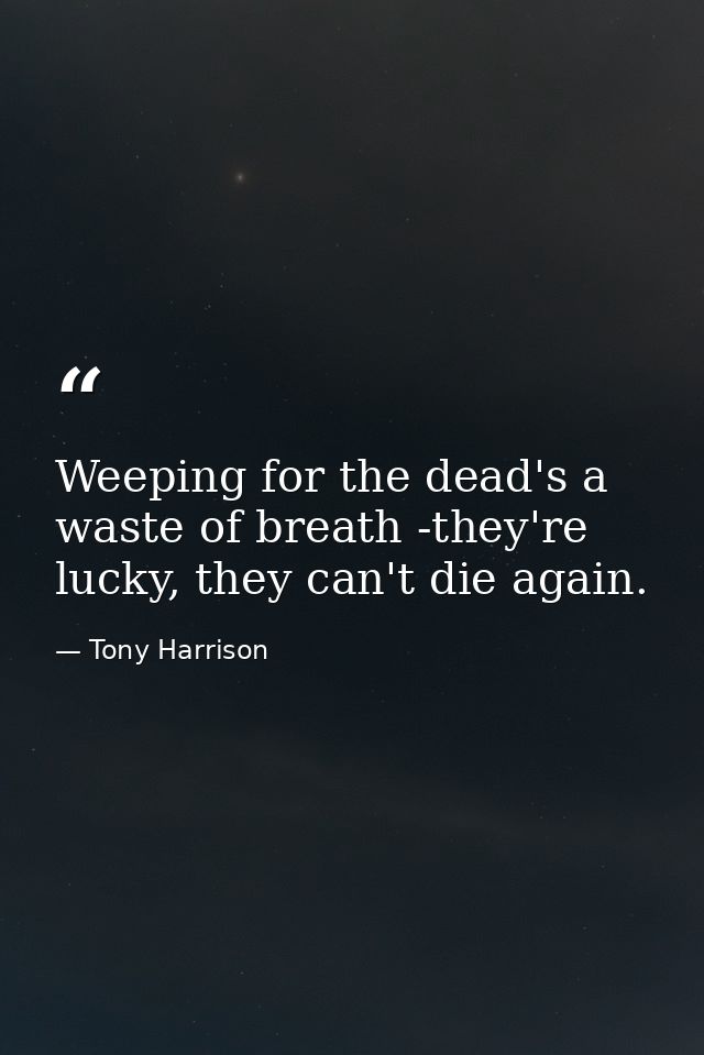 Weeping for the dead's a waste of breath -they're lucky, they can't die again. — Tony Harrison