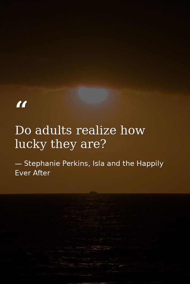 Do adults realize how lucky they are? — Stephanie Perkins, Isla and the Happily Ever After