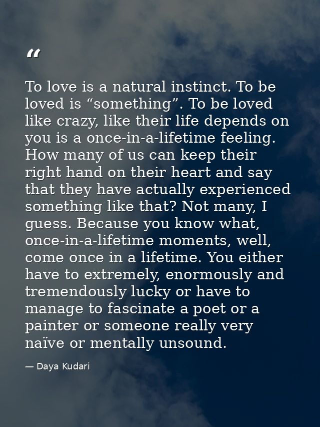 To love is a natural instinct. To be loved is “something”. To be loved like crazy, like their life depends on you is a o — Daya Kudari