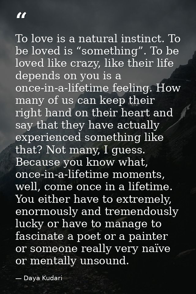 To love is a natural instinct. To be loved is “something”. To be loved like crazy, like their life depends on you is a o — Daya Kudari