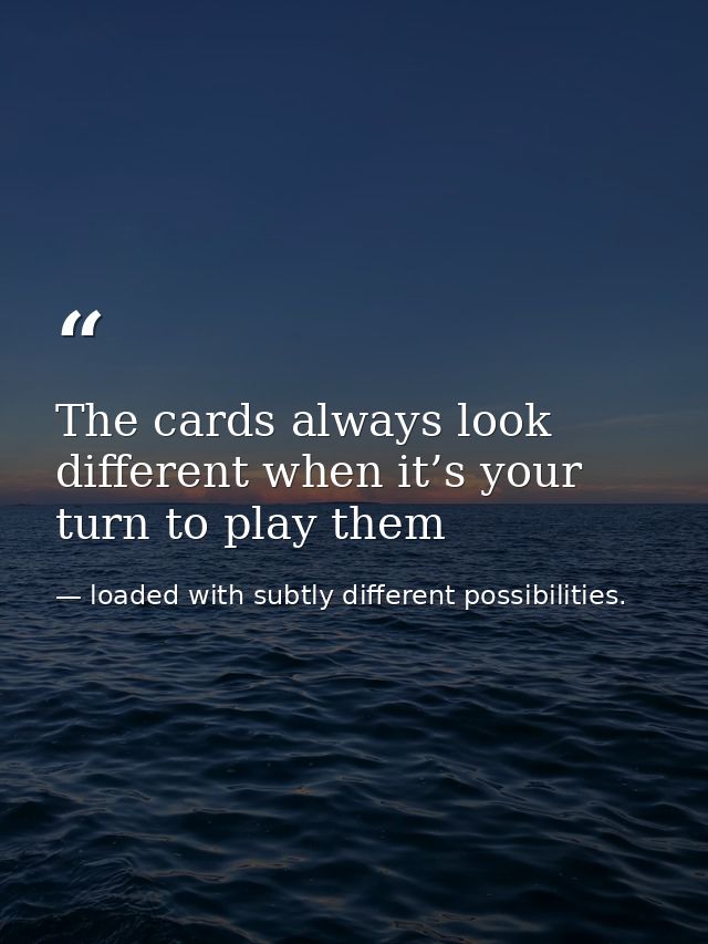 The cards always look different when it’s your turn to play them — loaded with subtly different possibilities.