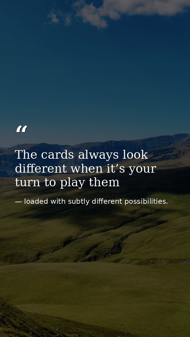 The cards always look different when it’s your turn to play them — loaded with subtly different possibilities.