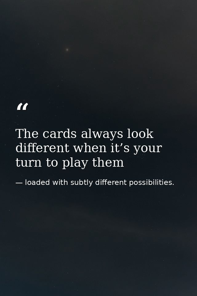 The cards always look different when it’s your turn to play them — loaded with subtly different possibilities.