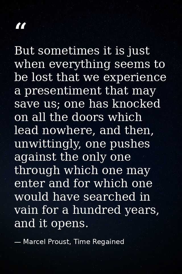 But sometimes it is just when everything seems to be lost that we experience a presentiment that may save us; one has kn — Marcel Proust, Time Regained