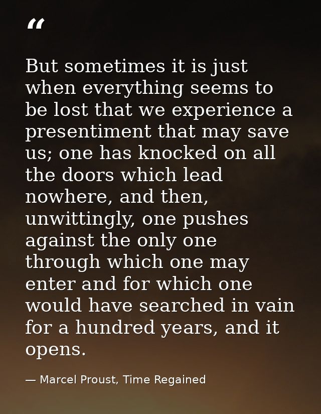 But sometimes it is just when everything seems to be lost that we experience a presentiment that may save us; one has kn — Marcel Proust, Time Regained